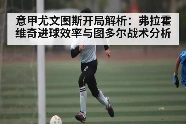 意甲尤文图斯开局解析:弗拉霍维奇进球效率与图多尔战术分析