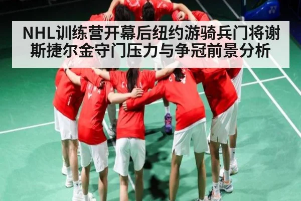 NHL训练营开幕后纽约游骑兵门将谢斯捷尔金守门压力与争冠前景分析