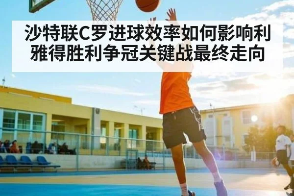 沙特联C罗进球效率如何影响利雅得胜利争冠关键战最终走向